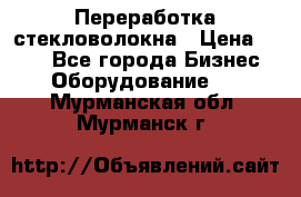 Переработка стекловолокна › Цена ­ 100 - Все города Бизнес » Оборудование   . Мурманская обл.,Мурманск г.